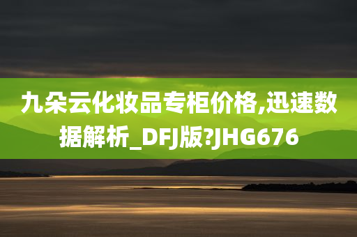 九朵云化妆品专柜价格,迅速数据解析_DFJ版?JHG676