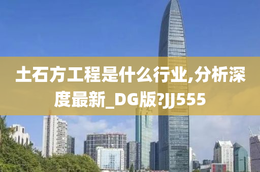 土石方工程是什么行业,分析深度最新_DG版?JJ555