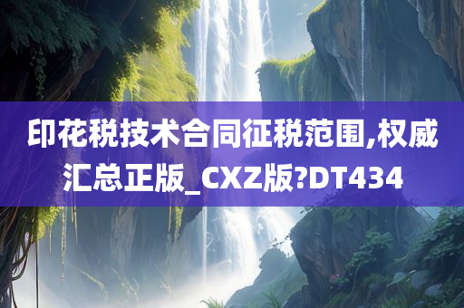 印花税技术合同征税范围,权威汇总正版_CXZ版?DT434