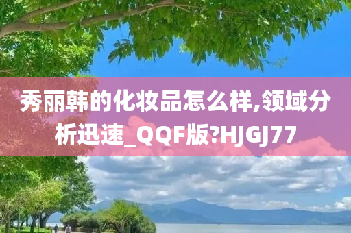 秀丽韩的化妆品怎么样,领域分析迅速_QQF版?HJGJ77