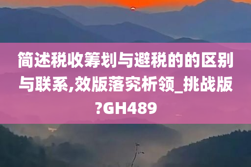 简述税收筹划与避税的的区别与联系,效版落究析领_挑战版?GH489