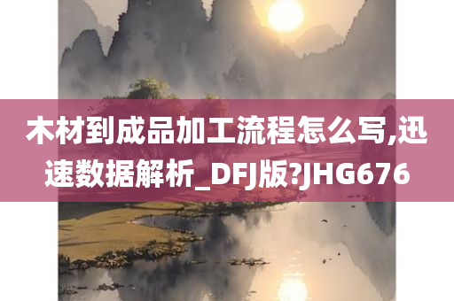 木材到成品加工流程怎么写,迅速数据解析_DFJ版?JHG676