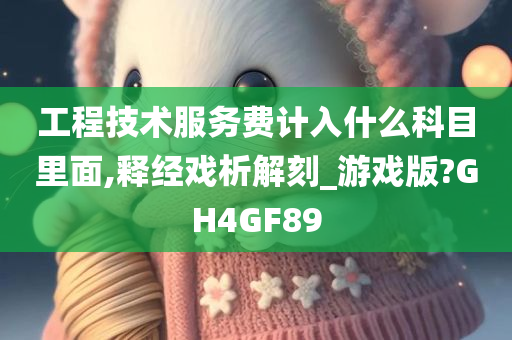 工程技术服务费计入什么科目里面,释经戏析解刻_游戏版?GH4GF89