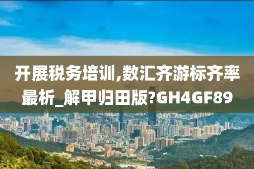 开展税务培训,数汇齐游标齐率最析_解甲归田版?GH4GF89