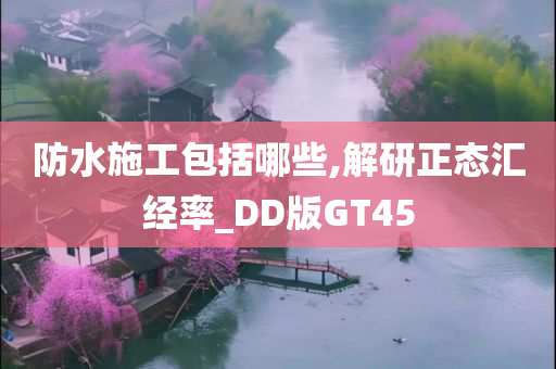 防水施工包括哪些,解研正态汇经率_DD版GT45