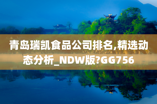 青岛瑞凯食品公司排名,精选动态分析_NDW版?GG756