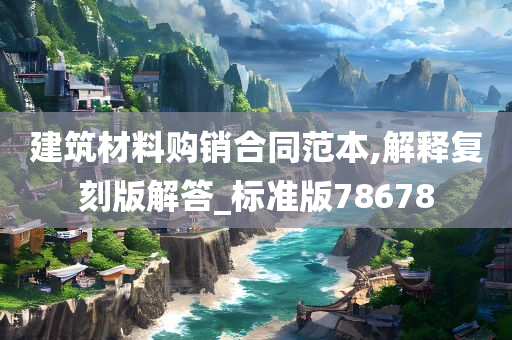 建筑材料购销合同范本,解释复刻版解答_标准版78678