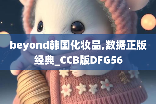 beyond韩国化妆品,数据正版经典_CCB版DFG56