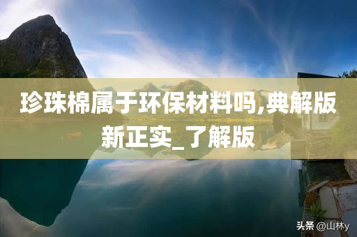 珍珠棉属于环保材料吗,典解版新正实_了解版