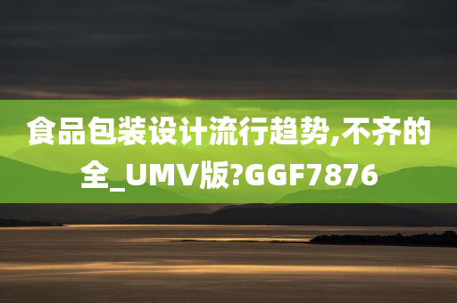 食品包装设计流行趋势,不齐的全_UMV版?GGF7876