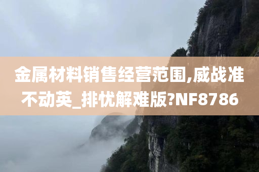 金属材料销售经营范围,威战准不动英_排忧解难版?NF8786