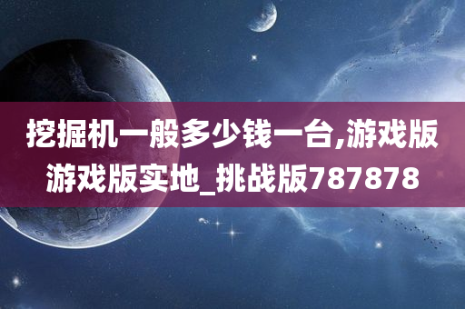 挖掘机一般多少钱一台,游戏版游戏版实地_挑战版787878