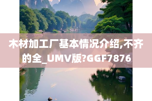 木材加工厂基本情况介绍,不齐的全_UMV版?GGF7876