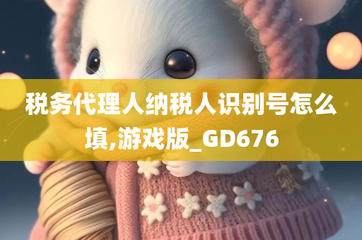 税务代理人纳税人识别号怎么填,游戏版_GD676