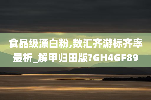 食品级漂白粉,数汇齐游标齐率最析_解甲归田版?GH4GF89