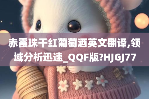 赤霞珠干红葡萄酒英文翻译,领域分析迅速_QQF版?HJGJ77