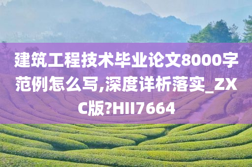 建筑工程技术毕业论文8000字范例怎么写,深度详析落实_ZXC版?HII7664