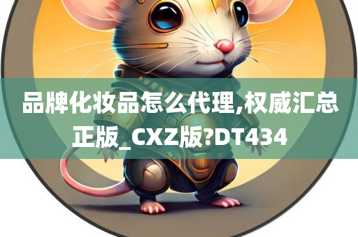 品牌化妆品怎么代理,权威汇总正版_CXZ版?DT434