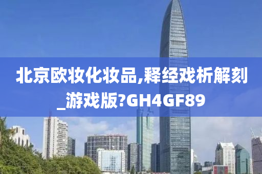 北京欧妆化妆品,释经戏析解刻_游戏版?GH4GF89