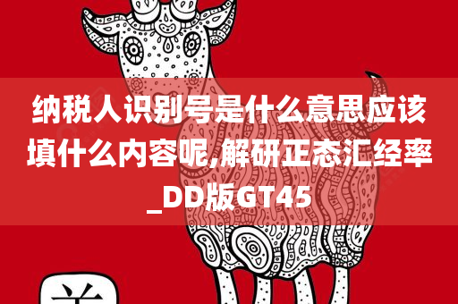 纳税人识别号是什么意思应该填什么内容呢,解研正态汇经率_DD版GT45