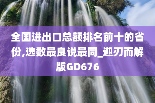 全国进出口总额排名前十的省份,选数最良说最同_迎刃而解版GD676