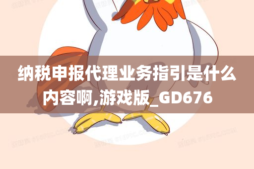 纳税申报代理业务指引是什么内容啊,游戏版_GD676