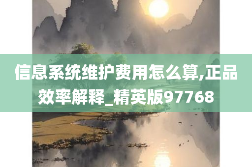 信息系统维护费用怎么算,正品效率解释_精英版97768