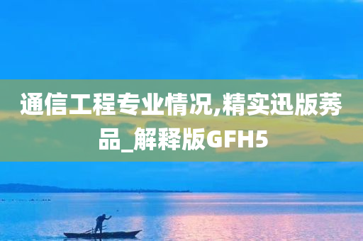 通信工程专业情况,精实迅版莠品_解释版GFH5