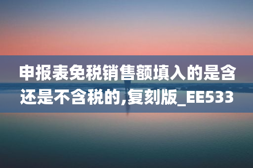 申报表免税销售额填入的是含还是不含税的,复刻版_EE533