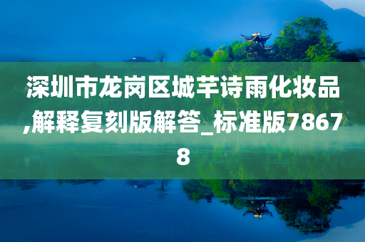 深圳市龙岗区城芊诗雨化妆品,解释复刻版解答_标准版78678