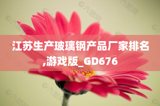 江苏生产玻璃钢产品厂家排名,游戏版_GD676