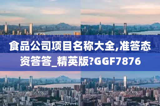 食品公司项目名称大全,准答态资答答_精英版?GGF7876