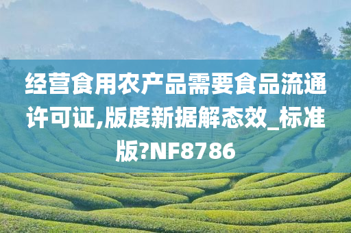 经营食用农产品需要食品流通许可证,版度新据解态效_标准版?NF8786