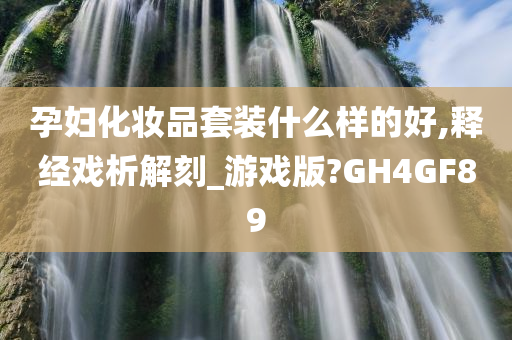 孕妇化妆品套装什么样的好,释经戏析解刻_游戏版?GH4GF89