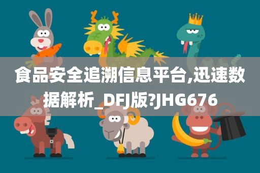 食品安全追溯信息平台,迅速数据解析_DFJ版?JHG676