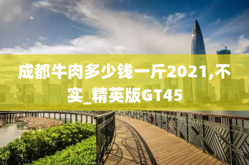 成都牛肉多少钱一斤2021,不实_精英版GT45