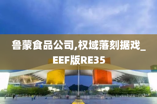 鲁蒙食品公司,权域落刻据戏_EEF版RE35