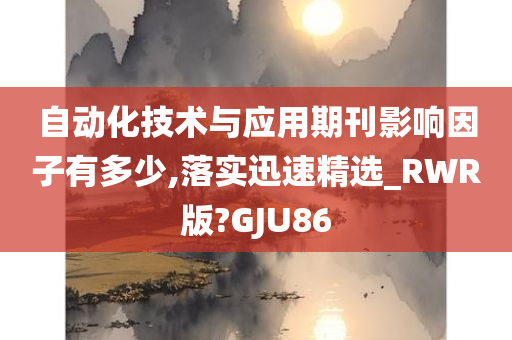 自动化技术与应用期刊影响因子有多少,落实迅速精选_RWR版?GJU86