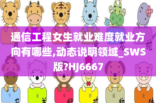 通信工程女生就业难度就业方向有哪些,动态说明领域_SWS版?HJ6667