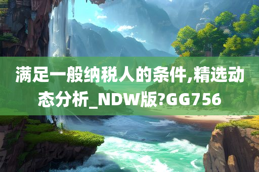 满足一般纳税人的条件,精选动态分析_NDW版?GG756