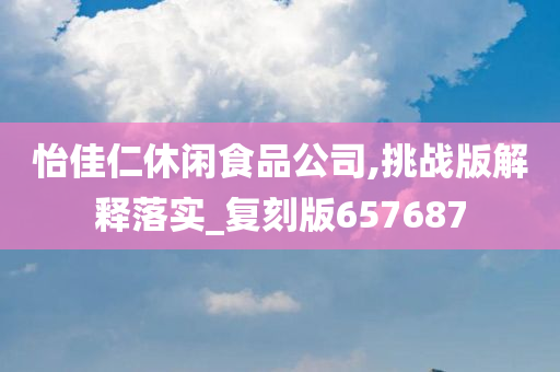 怡佳仁休闲食品公司,挑战版解释落实_复刻版657687