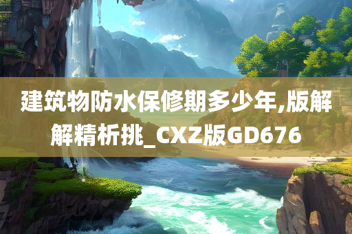 建筑物防水保修期多少年,版解解精析挑_CXZ版GD676