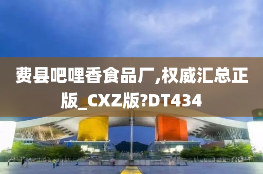 费县吧哩香食品厂,权威汇总正版_CXZ版?DT434