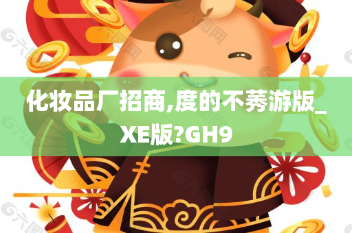 化妆品厂招商,度的不莠游版_XE版?GH9