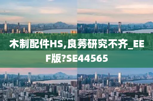 木制配件HS,良莠研究不齐_EEF版?SE44565