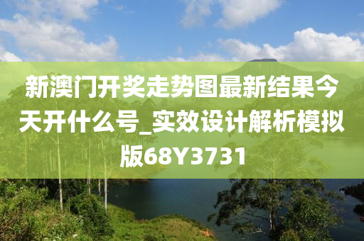 新澳门开奖走势图最新结果今天开什么号_实效设计解析模拟版68Y3731