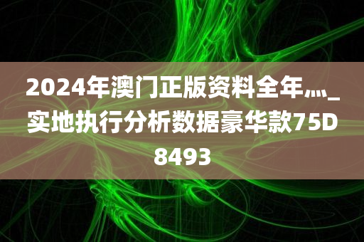 2024年澳门正版资料全年灬_实地执行分析数据豪华款75D8493