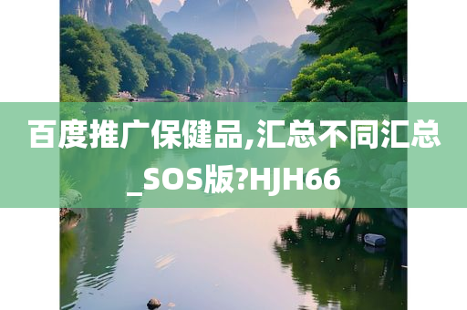 百度推广保健品,汇总不同汇总_SOS版?HJH66