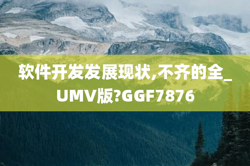 软件开发发展现状,不齐的全_UMV版?GGF7876