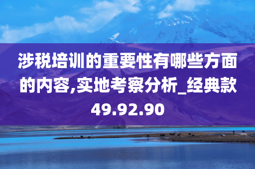 涉税培训的重要性有哪些方面的内容,实地考察分析_经典款49.92.90